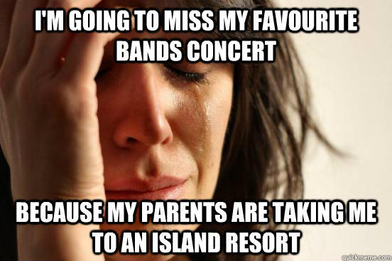 I'm going to miss my favourite bands concert because my parents are taking me to an island resort - I'm going to miss my favourite bands concert because my parents are taking me to an island resort  First World Problems