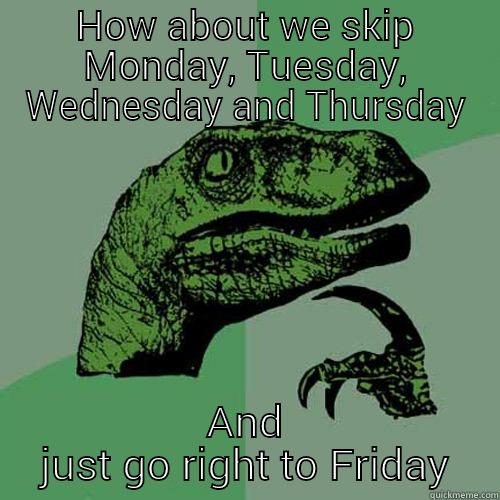 HOW ABOUT WE SKIP MONDAY, TUESDAY, WEDNESDAY AND THURSDAY AND JUST GO RIGHT TO FRIDAY Philosoraptor