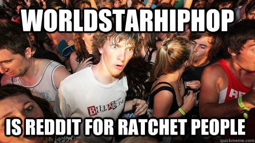 worldstarhiphop is Reddit for ratchet people  Sudden Clarity Clarence