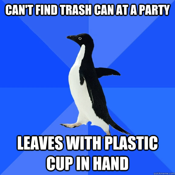 can't find trash can at a party Leaves with plastic cup in hand  Socially Awkward Penguin