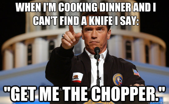 When I'm cooking dinner and i can't find a knife i say: 