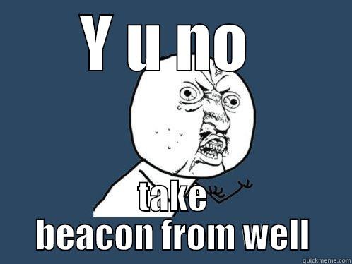 Y U NO  TAKE BEACON FROM WELL Y U No