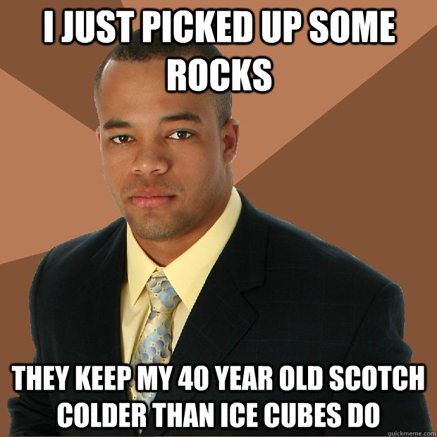 I just picked up some rocks they keep my 40 year old scotch colder than ice cubes do - I just picked up some rocks they keep my 40 year old scotch colder than ice cubes do  Successful Black Man
