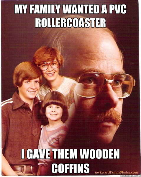 My family wanted a PVC rollercoaster I gave them wooden coffins  Vengeance Dad