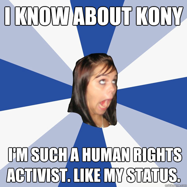 I know about Kony  I'm such a human rights activist. Like my status.  Annoying Facebook Girl