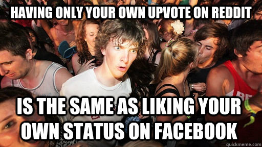 Having only your own upvote on Reddit is the same as liking your own status on facebook  Sudden Clarity Clarence