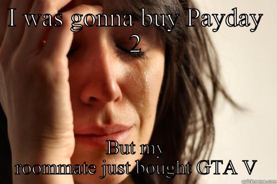I WAS GONNA BUY PAYDAY 2 BUT MY ROOMMATE JUST BOUGHT GTA V First World Problems