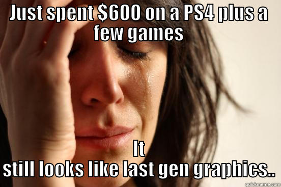 JUST SPENT $600 ON A PS4 PLUS A FEW GAMES IT STILL LOOKS LIKE LAST GEN GRAPHICS.. First World Problems
