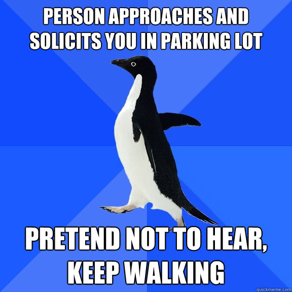 person approaches and solicits you in parking lot pretend not to hear, keep walking  Socially Awkward Penguin