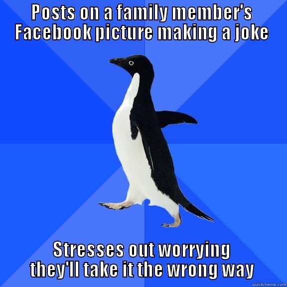 POSTS ON A FAMILY MEMBER'S FACEBOOK PICTURE MAKING A JOKE STRESSES OUT WORRYING THEY'LL TAKE IT THE WRONG WAY Socially Awkward Penguin