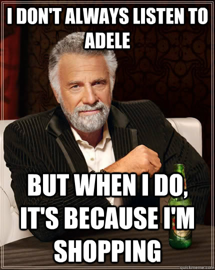 I don't always listen to Adele but when i do, it's because I'm shopping  The Most Interesting Man In The World