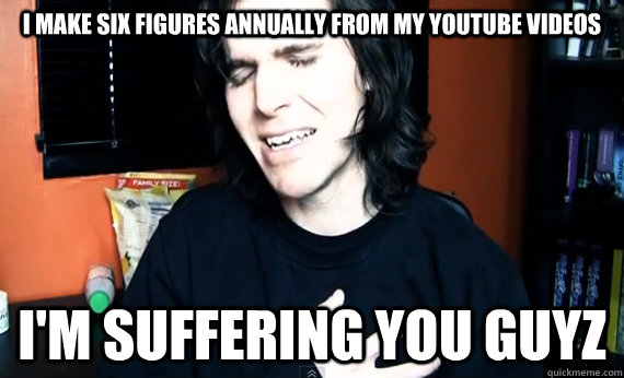 I make six figures annually from my Youtube videos I'm suffering you guyz  