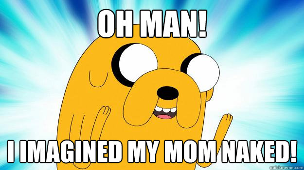 Oh man! I imagined my mom naked!  Jake The Dog