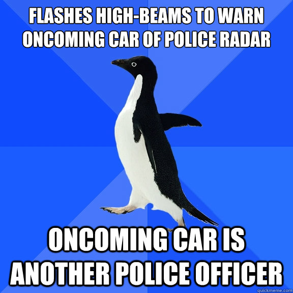 Flashes high-beams to warn oncoming car of police radar Oncoming car is another police officer  Socially Awkward Penguin