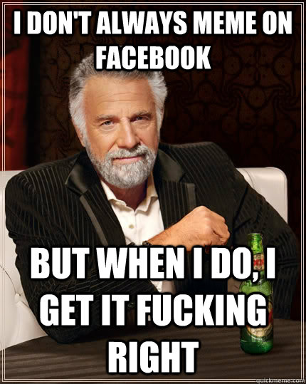 I don't always meme on facebook but when I do, I get it fucking right  The Most Interesting Man In The World