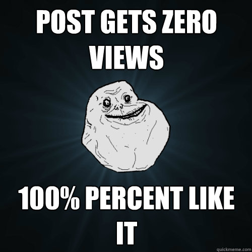 Post gets zero views 100% percent like it  Forever Alone