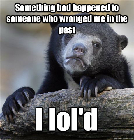 Something bad happened to someone who wronged me in the past I lol'd  Confession Bear