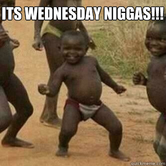 Its Wednesday Niggas!!!   Its friday niggas