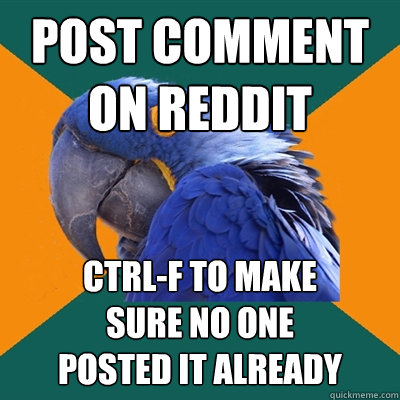 post comment on reddit CTRL-F to make
sure no one
posted it already  Paranoid Parrot