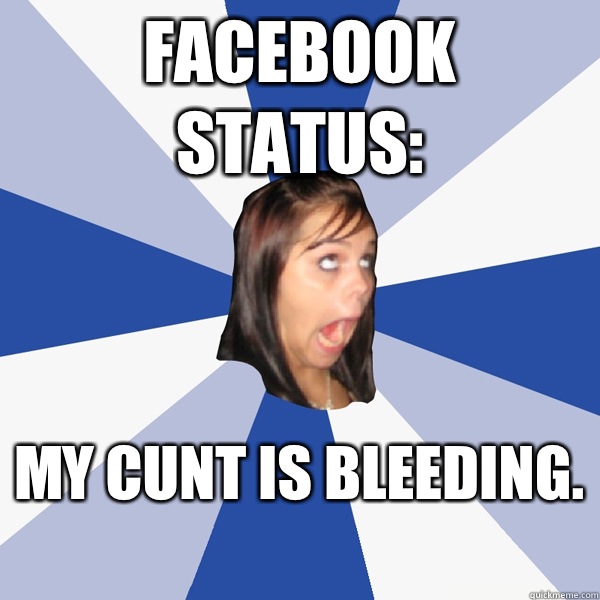 Facebook status: My cunt is bleeding.   Annoying Facebook Girl