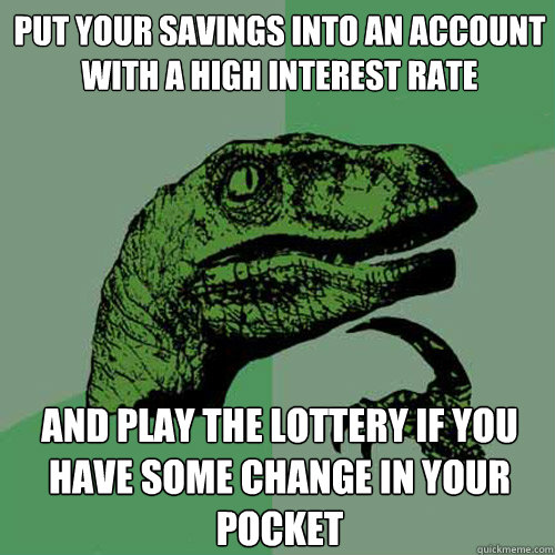 put your savings into an account with a high interest rate and play the lottery if you have some change in your pocket - put your savings into an account with a high interest rate and play the lottery if you have some change in your pocket  Philosoraptor