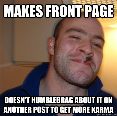 makes front page doesn't humblebrag about it on another post to get more karma  GoodGuyGreg
