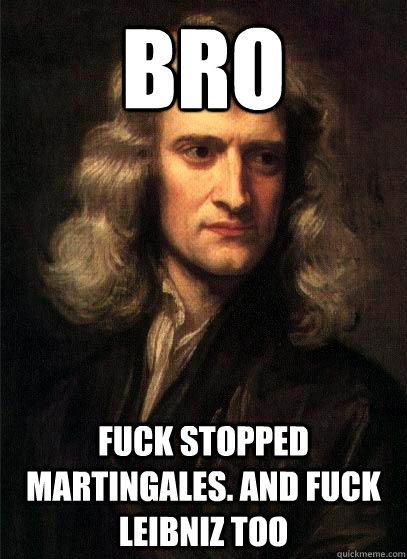 bro fuck stopped martingales. and fuck leibniz too  Sir Isaac Newton