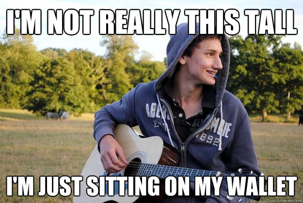 I'm not really this tall I'm just sitting on my wallet  Arrogant Shaun