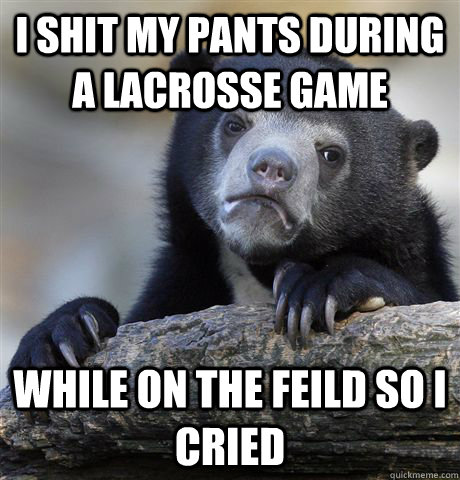 i shit my pants during a lacrosse game while on the feild so i cried  Confession Bear