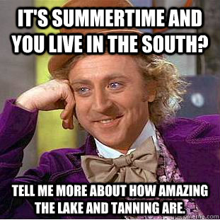 It's summertime and you live in the south? Tell me more about how amazing the lake and tanning are.  Condescending Wonka