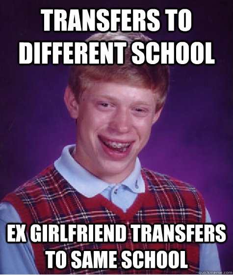 transfers to different school ex girlfriend transfers to same school  Bad Luck Brian
