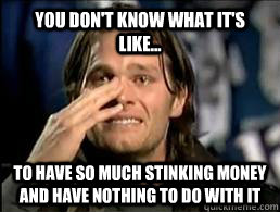 You don't know what it's like... To have so much stinking money and have nothing to do with it  Crying Tom Brady