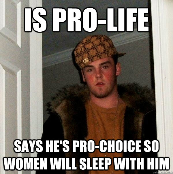 IS PRO-LIFE says he's pro-choice so women will sleep with him  Scumbag Steve