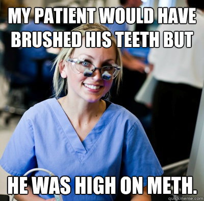 My patient would have brushed his teeth BUT He was high on meth.  overworked dental student