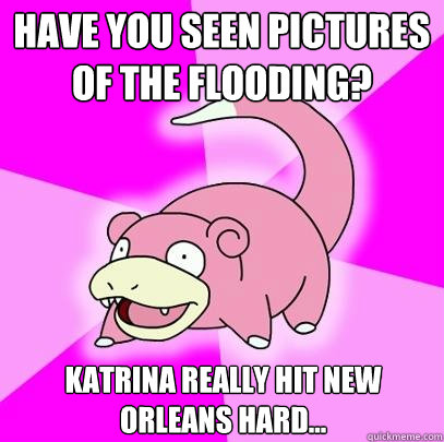 Have you seen pictures of the flooding? Katrina really hit New Orleans hard...  Slowpoke