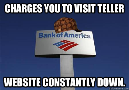 Charges you to visit teller Website constantly down. - Charges you to visit teller Website constantly down.  Scumbag bank of america