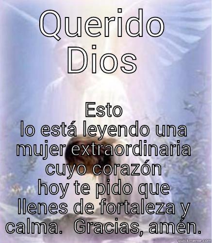 QUERIDO DIOS ESTO LO ESTÁ LEYENDO UNA MUJER EXTRAORDINARIA CUYO CORAZÓN HOY TE PIDO QUE LLENES DE FORTALEZA Y CALMA.  GRACIAS, AMÉN. Misc