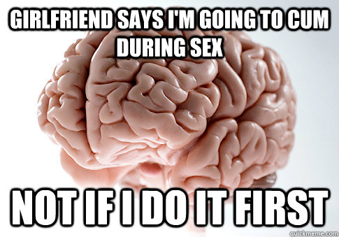 Girlfriend says I'm going to cum during sex Not if I do it first  ScumbagBrain