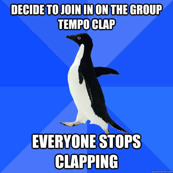 Decide to join in on the group tempo clap everyone stops clapping  Socially Awkward Penguin
