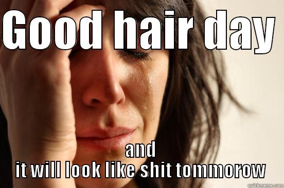 GOOD HAIR DAY  AND IT WILL LOOK LIKE SHIT TOMMOROW First World Problems