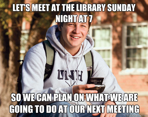 Let's meet at the library sunday night at 7  So we can plan on what we are going to do at our next meeting   College Freshman