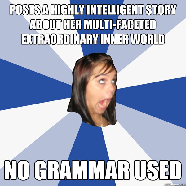 Posts a highly intelligent story about her multi-faceted extraordinary inner world no grammar used  Annoying Facebook Girl
