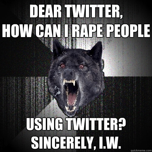 dear twitter,
how can i rape people using twitter?
sincerely, i.w.  Insanity Wolf