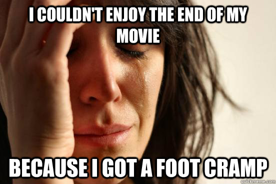 I couldn't enjoy the end of my movie Because I got a foot cramp  First World Problems