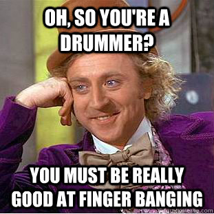 Oh, so you're a drummer? you must be really good at finger banging  Condescending Wonka