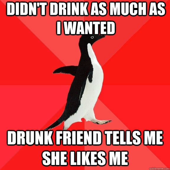 Didn't drink as much as I wanted Drunk friend tells me she likes me  Socially Awesome Penguin