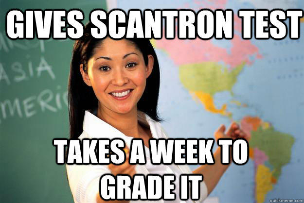 Gives Scantron test takes a week to grade it  Unhelpful High School Teacher