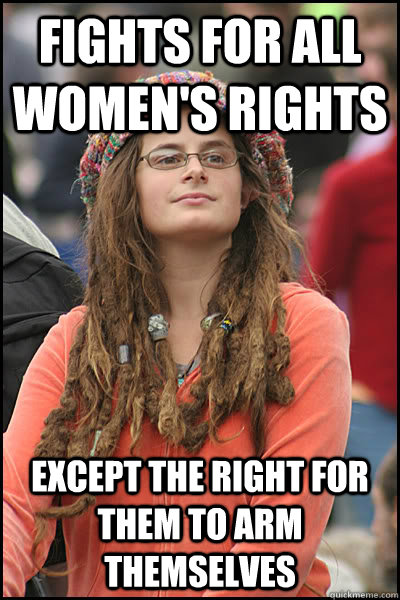 fights for all women's rights except the right for them to arm themselves - fights for all women's rights except the right for them to arm themselves  College Liberal