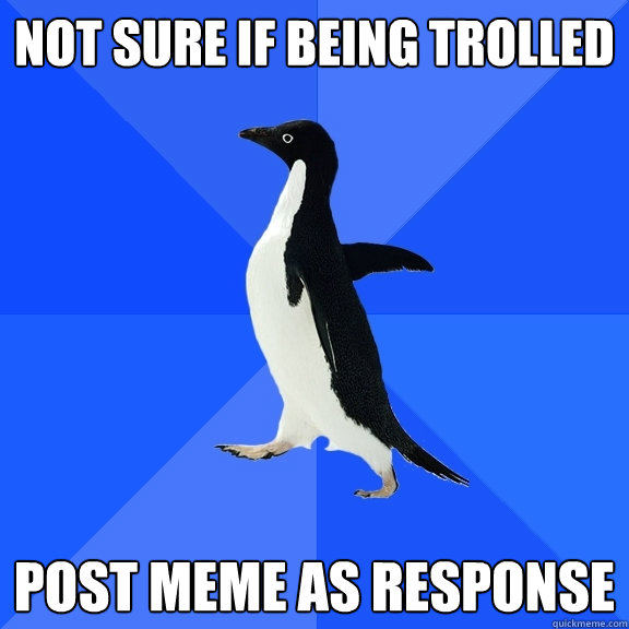 Not sure if being trolled Post Meme as response  Socially Awkward Penguin