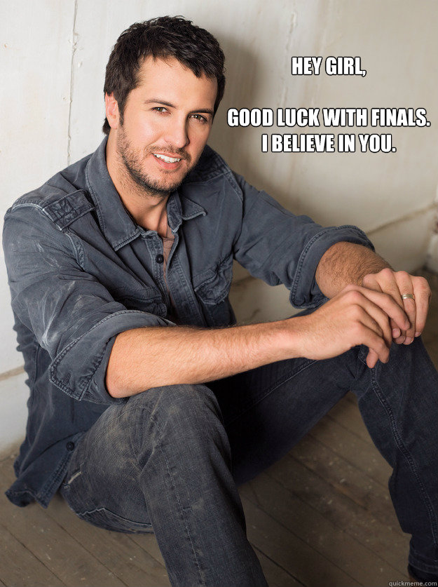 Hey girl,

good luck with finals. 
i believe in you.  Luke Bryan Hey Girl